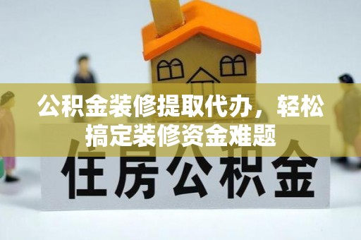 道滘公积金装修提取代办，轻松搞定装修资金难题