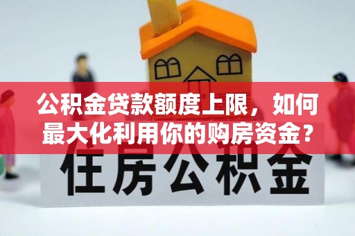 道滘公积金贷款额度上限，如何最大化利用你的购房资金？
