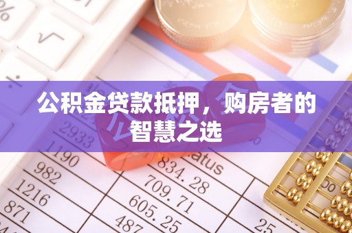道滘公积金贷款抵押，购房者的智慧之选