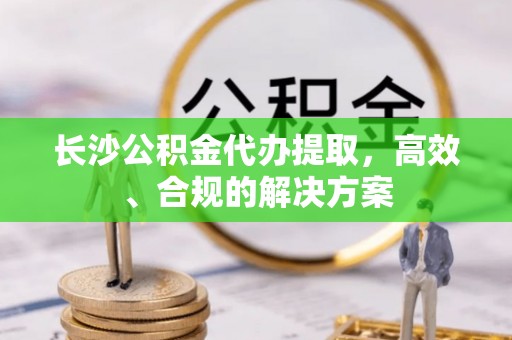 道滘长沙公积金代办提取，高效、合规的解决方案
