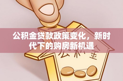 道滘公积金贷款政策变化，新时代下的购房新机遇