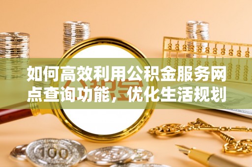道滘如何高效利用公积金服务网点查询功能，优化生活规划