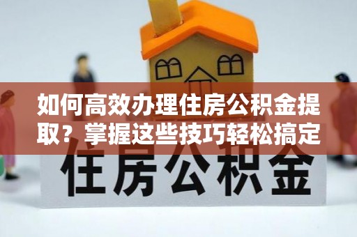 道滘如何高效办理住房公积金提取？掌握这些技巧轻松搞定
