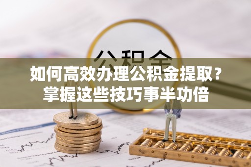 道滘如何高效办理公积金提取？掌握这些技巧事半功倍