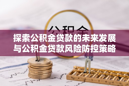 道滘探索公积金贷款的未来发展与公积金贷款风险防控策略