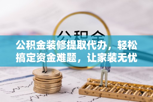 道滘公积金装修提取代办，轻松搞定资金难题，让家装无忧
