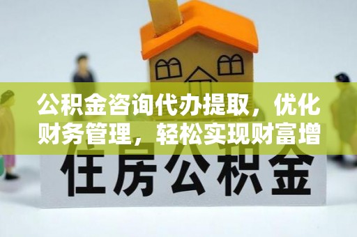 道滘公积金咨询代办提取，优化财务管理，轻松实现财富增值