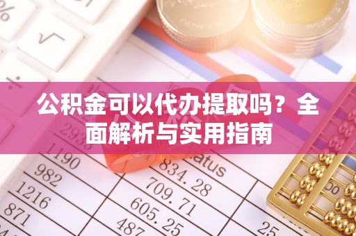 道滘公积金可以代办提取吗？全面解析与实用指南