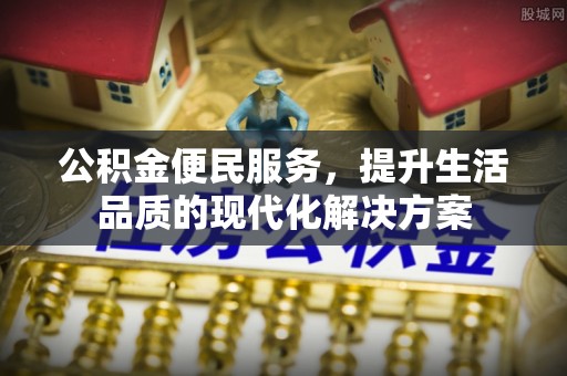 道滘公积金便民服务，提升生活品质的现代化解决方案
