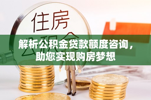 道滘解析公积金贷款额度咨询，助您实现购房梦想