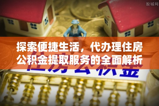 道滘探索便捷生活，代办理住房公积金提取服务的全面解析