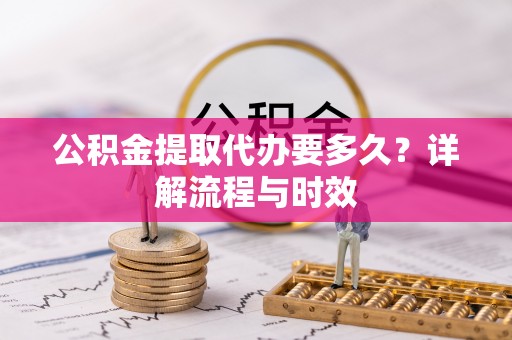道滘公积金提取代办要多久？详解流程与时效