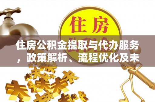 道滘住房公积金提取与代办服务，政策解析、流程优化及未来发展