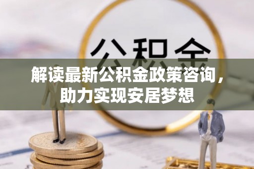 道滘解读最新公积金政策咨询，助力实现安居梦想
