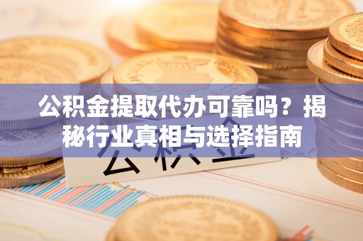 道滘公积金提取代办可靠吗？揭秘行业真相与选择指南