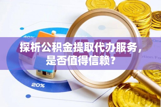 道滘探析公积金提取代办服务，是否值得信赖？