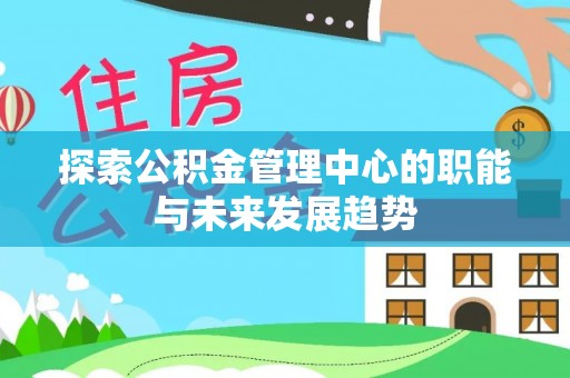 道滘探索公积金管理中心的职能与未来发展趋势