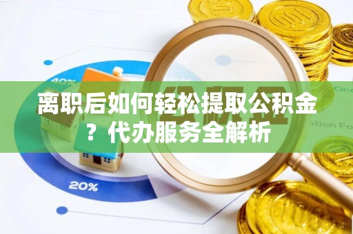 道滘离职后如何轻松提取公积金？代办服务全解析