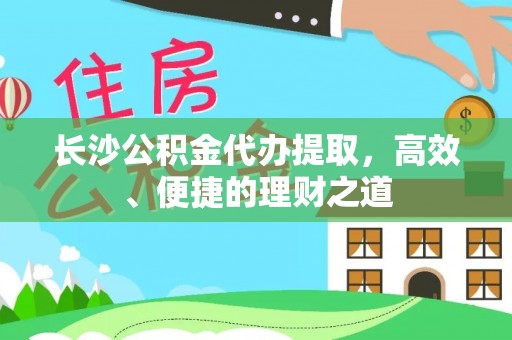 道滘长沙公积金代办提取，高效、便捷的理财之道