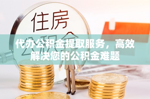 道滘代办公积金提取服务，高效解决您的公积金难题