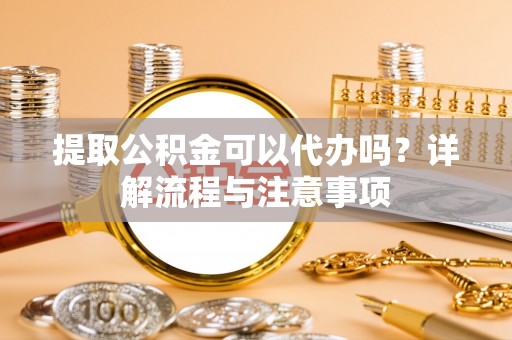 道滘提取公积金可以代办吗？详解流程与注意事项