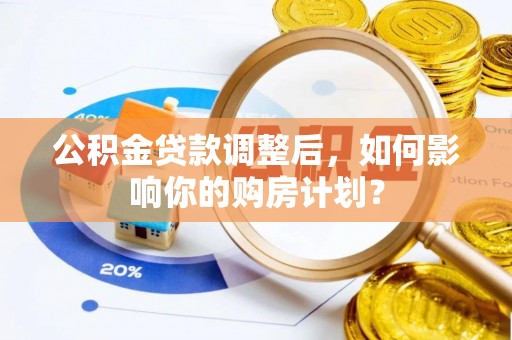 道滘公积金贷款调整后，如何影响你的购房计划？
