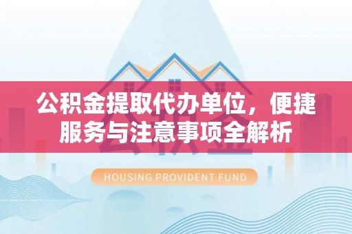 道滘公积金提取代办单位，便捷服务与注意事项全解析