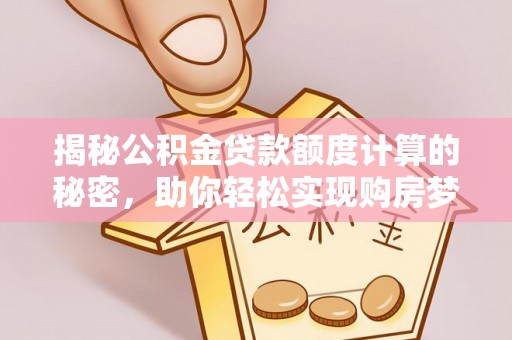 道滘揭秘公积金贷款额度计算的秘密，助你轻松实现购房梦想
