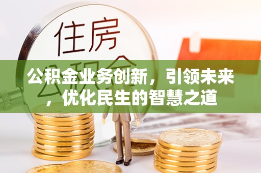 道滘公积金业务创新，引领未来，优化民生的智慧之道