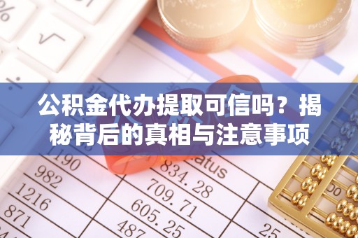 道滘公积金代办提取可信吗？揭秘背后的真相与注意事项