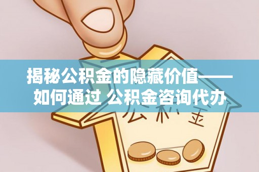 道滘揭秘公积金的隐藏价值——如何通过 公积金咨询代办提取 优化财富管理