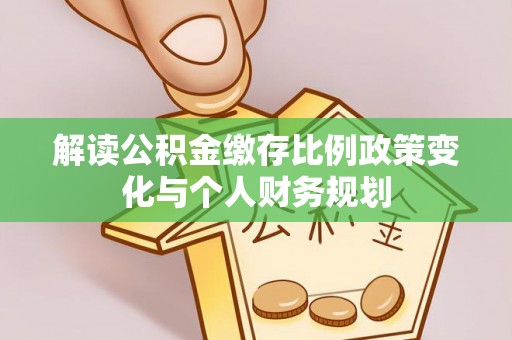 道滘解读公积金缴存比例政策变化与个人财务规划