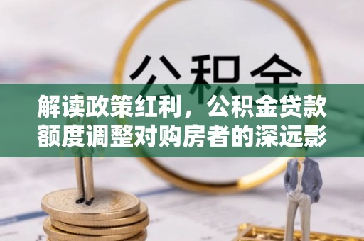 道滘解读政策红利，公积金贷款额度调整对购房者的深远影响