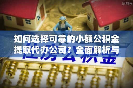 道滘如何选择可靠的小额公积金提取代办公司？全面解析与注意事项