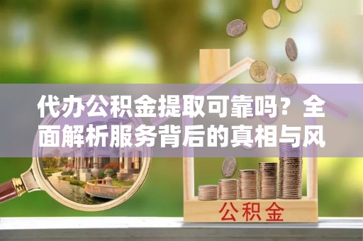 道滘代办公积金提取可靠吗？全面解析服务背后的真相与风险