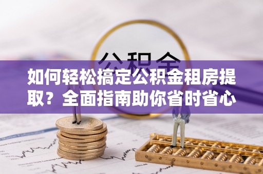道滘如何轻松搞定公积金租房提取？全面指南助你省时省心