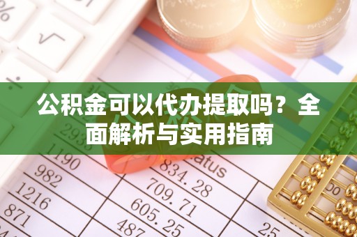 道滘公积金可以代办提取吗？全面解析与实用指南