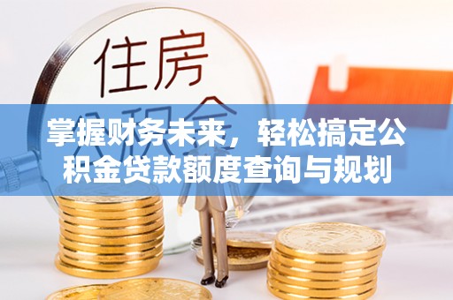 道滘掌握财务未来，轻松搞定公积金贷款额度查询与规划