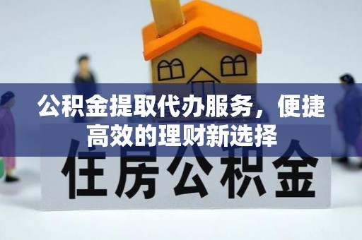 道滘公积金提取代办服务，便捷高效的理财新选择