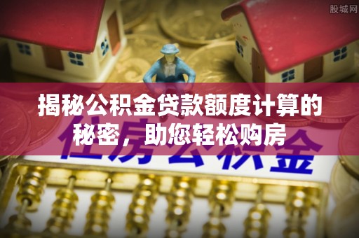 道滘揭秘公积金贷款额度计算的秘密，助您轻松购房