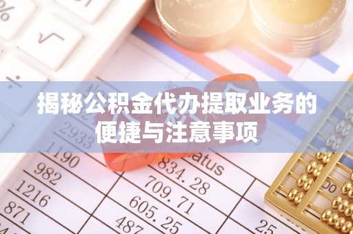 道滘揭秘公积金代办提取业务的便捷与注意事项