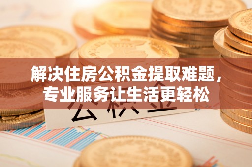 道滘解决住房公积金提取难题，专业服务让生活更轻松