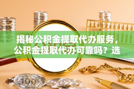 道滘揭秘公积金提取代办服务，公积金提取代办可靠吗？选择需谨慎