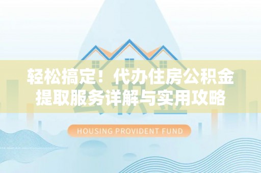 道滘轻松搞定！代办住房公积金提取服务详解与实用攻略
