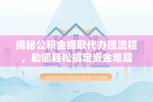 道滘揭秘公积金提取代办理流程，助您轻松搞定资金难题