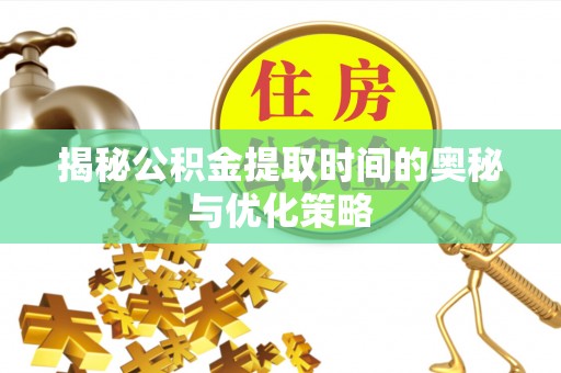 道滘揭秘公积金提取时间的奥秘与优化策略