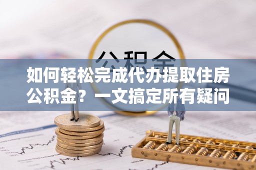 道滘如何轻松完成代办提取住房公积金？一文搞定所有疑问