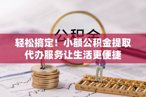 道滘轻松搞定！小额公积金提取代办服务让生活更便捷