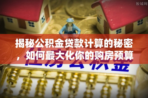 道滘揭秘公积金贷款计算的秘密，如何最大化你的购房预算