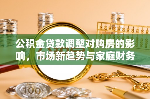道滘公积金贷款调整对购房的影响，市场新趋势与家庭财务规划